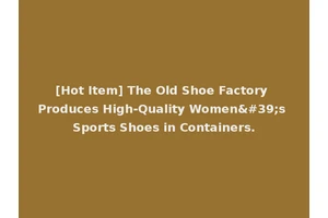 [Hot Item] The Old Shoe Factory Produces High-Quality Women's Sports Shoes in Containers.