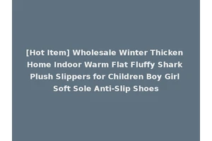 [Hot Item] Wholesale Winter Thicken Home Indoor Warm Flat Fluffy Shark Plush Slippers for Children Boy Girl Soft Sole Anti-Slip Shoes