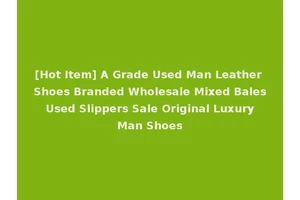 [Hot Item] A Grade Used Man Leather Shoes Branded Wholesale Mixed Bales Used Slippers Sale Original Luxury Man Shoes