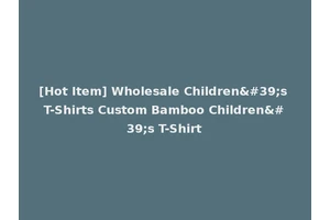 [Hot Item] Wholesale Children's T-Shirts Custom Bamboo Children's T-Shirt