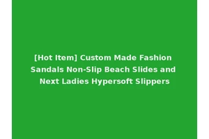 [Hot Item] Custom Made Fashion Sandals Non-Slip Beach Slides and Next Ladies Hypersoft Slippers