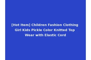 [Hot Item] Children Fashion Clothing Girl Kids Pickle Color Knitted Top Wear with Elastic Cord