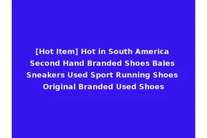 [Hot Item] Hot in South America Second Hand Branded Shoes Bales Sneakers Used Sport Running Shoes Original Branded Used Shoes