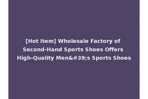 [Hot Item] Wholesale Factory of Second-Hand Sports Shoes Offers High-Quality Men's Sports Shoes