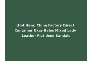 [Hot Item] China Factory Direct Container Ukay Bales Mixed Lady Leather Flat Used Sandals