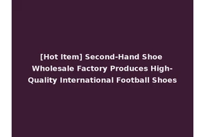 [Hot Item] Second-Hand Shoe Wholesale Factory Produces High-Quality International Football Shoes