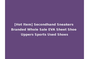 [Hot Item] Secondhand Sneakers Branded Whole Sale EVA Sheet Shoe Uppers Sports Used Shoes