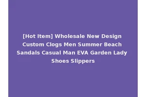 [Hot Item] Wholesale New Design Custom Clogs Men Summer Beach Sandals Casual Man EVA Garden Lady Shoes Slippers