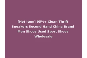 [Hot Item] 95%+ Clean Thrift Sneakers Second Hand China Brand Men Shoes Used Sport Shoes Wholesale