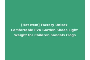[Hot Item] Factory Unisex Comfortable EVA Garden Shoes Light Weight for Children Sandals Clogs