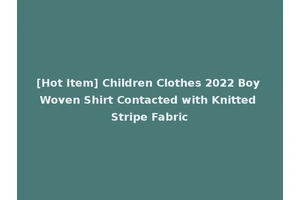 [Hot Item] Children Clothes 2022 Boy Woven Shirt Contacted with Knitted Stripe Fabric