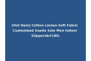 [Hot Item] Cotton Linnen Soft Fabric Customized Suede Sole Men Indoor Slippers 