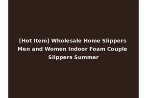 [Hot Item] Wholesale Home Slippers Men and Women Indoor Foam Couple Slippers Summer