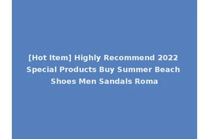 [Hot Item] Highly Recommend 2022 Special Products Buy Summer Beach Shoes Men Sandals Roma