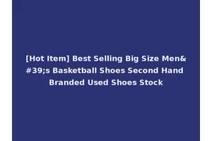 [Hot Item] Best Selling Big Size Men's Basketball Shoes Second Hand Branded Used Shoes Stock