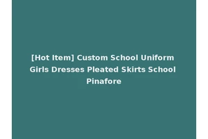 [Hot Item] Custom School Uniform Girls Dresses Pleated Skirts School Pinafore