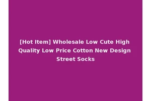 [Hot Item] Wholesale Low Cute High Quality Low Price Cotton New Design Street Socks