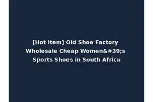 [Hot Item] Old Shoe Factory Wholesale Cheap Women's Sports Shoes in South Africa