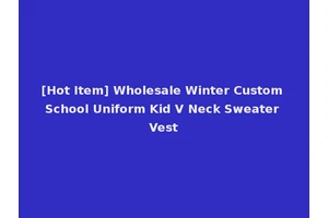 [Hot Item] Wholesale Winter Custom School Uniform Kid V Neck Sweater Vest