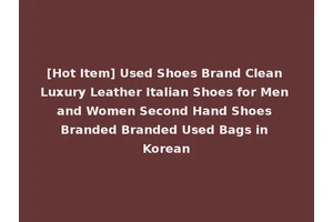 [Hot Item] Used Shoes Brand Clean Luxury Leather Italian Shoes for Men and Women Second Hand Shoes Branded Branded Used Bags in Korean