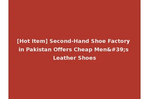 [Hot Item] Second-Hand Shoe Factory in Pakistan Offers Cheap Men's Leather Shoes
