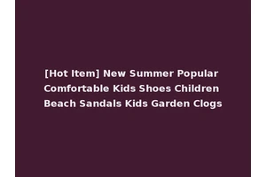 [Hot Item] New Summer Popular Comfortable Kids Shoes Children Beach Sandals Kids Garden Clogs