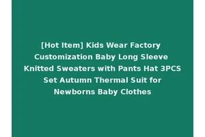 [Hot Item] Kids Wear Factory Customization Baby Long Sleeve Knitted Sweaters with Pants Hat 3PCS Set Autumn Thermal Suit for Newborns Baby Clothes