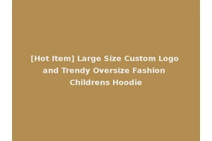 [Hot Item] Large Size Custom Logo and Trendy Oversize Fashion Childrens Hoodie