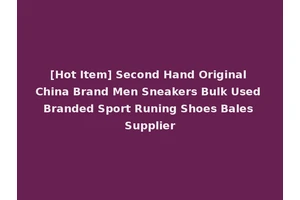[Hot Item] Second Hand Original China Brand Men Sneakers Bulk Used Branded Sport Runing Shoes Bales Supplier