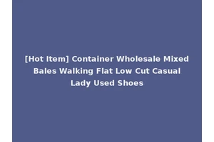 [Hot Item] Container Wholesale Mixed Bales Walking Flat Low Cut Casual Lady Used Shoes