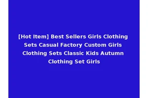 [Hot Item] Best Sellers Girls Clothing Sets Casual Factory Custom Girls Clothing Sets Classic Kids Autumn Clothing Set Girls