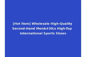 [Hot Item] Wholesale High-Quality Second-Hand Men's High-Top International Sports Shoes