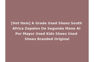 [Hot Item] A Grade Used Shoes South Africa Zapatos De Segunda Mano Al Por Mayor Used Kids Shoes Used Shoes Branded Original