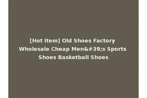 [Hot Item] Old Shoes Factory Wholesale Cheap Men's Sports Shoes Basketball Shoes