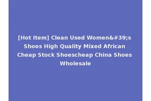 [Hot Item] Clean Used Women's Shoes High Quality Mixed African Cheap Stock Shoescheap China Shoes Wholesale
