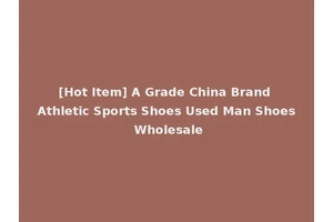 [Hot Item] A Grade China Brand Athletic Sports Shoes Used Man Shoes Wholesale