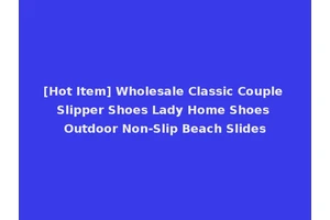 [Hot Item] Wholesale Classic Couple Slipper Shoes Lady Home Shoes Outdoor Non-Slip Beach Slides