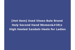 [Hot Item] Used Shoes Bale Brand Italy Second Hand Women's High Heeled Sandals Heels for Ladies