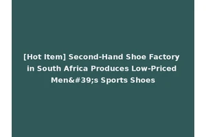 [Hot Item] Second-Hand Shoe Factory in South Africa Produces Low-Priced Men's Sports Shoes