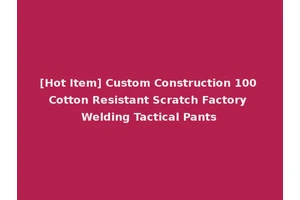[Hot Item] Custom Construction 100 Cotton Resistant Scratch Factory Welding Tactical Pants