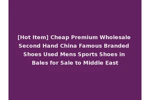 [Hot Item] Cheap Premium Wholesale Second Hand China Famous Branded Shoes Used Mens Sports Shoes in Bales for Sale to Middle East