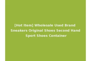 [Hot Item] Wholesale Used Brand Sneakers Original Shoes Second Hand Sport Shoes Container