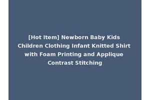 [Hot Item] Newborn Baby Kids Children Clothing Infant Knitted Shirt with Foam Printing and Applique Contrast Stitching