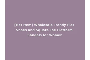 [Hot Item] Wholesale Trendy Flat Shoes and Square Toe Flatform Sandals for Women