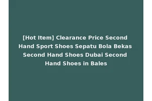 [Hot Item] Clearance Price Second Hand Sport Shoes Sepatu Bola Bekas Second Hand Shoes Dubai Second Hand Shoes in Bales