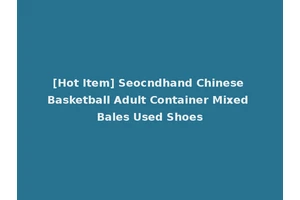 [Hot Item] Seocndhand Chinese Basketball Adult Container Mixed Bales Used Shoes