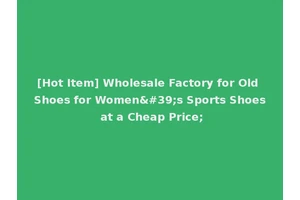 [Hot Item] Wholesale Factory for Old Shoes for Women's Sports Shoes at a Cheap Price;