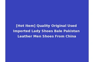 [Hot Item] Quality Original Used Imported Lady Shoes Bale Pakistan Leather Men Shoes From China