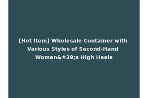 [Hot Item] Wholesale Container with Various Styles of Second-Hand Women's High Heels