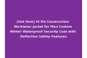 [Hot Item] Hi Vis Construction Workwear Jacket for Men Custom Winter Waterproof Security Coat with Reflective Safety Features